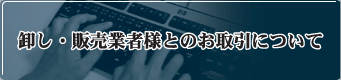 卸し・販売業者様とのお取引について