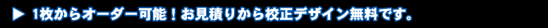 1枚からオーダー可能!お見積りから校正デザイン無料です。